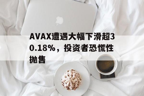 关于AVAX遭遇大幅下滑超30.18%，投资者恐慌性抛售的信息-9体育
