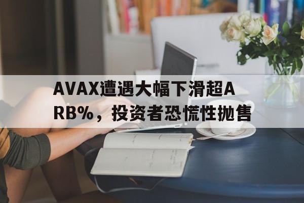 关于AVAX遭遇大幅下滑超ARB%，投资者恐慌性抛售的信息-九游体育app