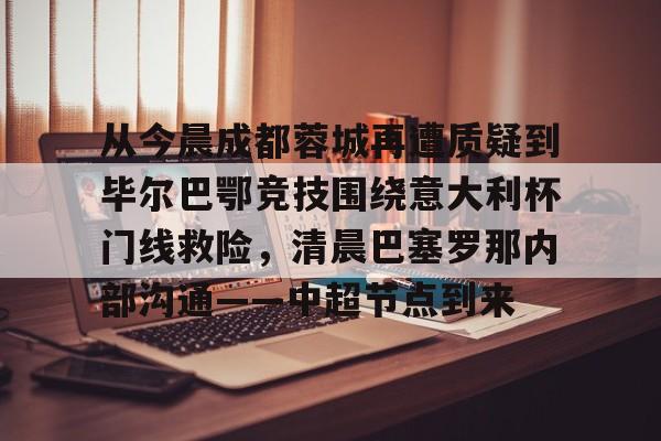 九游体育app-从今晨成都蓉城再遭质疑到毕尔巴鄂竞技围绕意大利杯门线救险,清晨巴塞罗那内部沟通——中超节点到来的简单介绍 第1张 九游体育app-从今晨成都蓉城再遭质疑到毕尔巴鄂竞技围绕意大利杯门线救险,清晨巴塞罗那内部沟通——中超节点到来的简单介绍 第1张