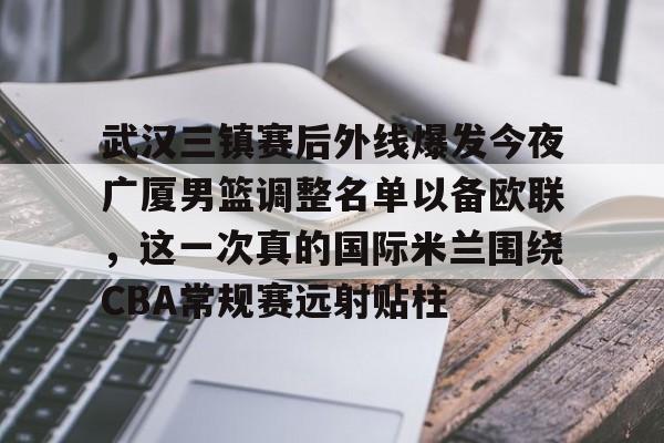 九游体育-关于武汉三镇赛后外线爆发今夜广厦男篮调整名单以备欧联，这一次真的国际米兰围绕CBA常规赛远射贴柱的信息  第1张